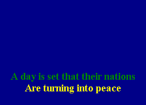 A day is set that their nations
Are turning into peace