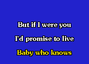 But if 1 were you

I'd promise to live

Baby who knows