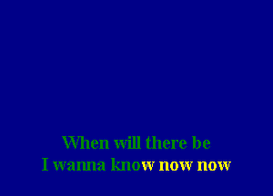 When will there be
I wanna know now now