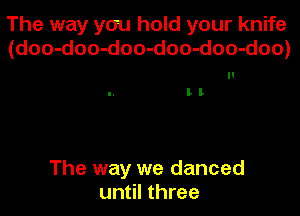 The way you hold your knife
(doo-doo-doo-doo-doo-doo)

H
II

The way we danced
until three