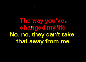 The way you've ..
changed mgr 1ife

No, no, they can't take
that away from me