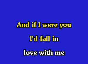 And if I were you

I'd fall in

love with me