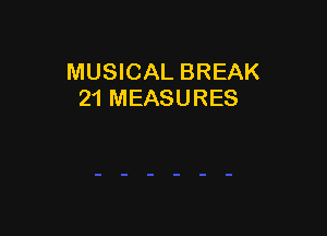 MUSICAL BREAK
21 MEASURES