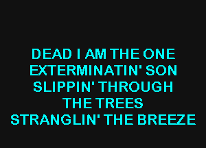 DEAD I AM THE ONE
EXTERMINATIN' SON
SLIPPIN'THROUGH
THETREES
STRANGLIN'THE BREEZE