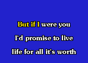 But if 1 were you

I'd promise to live

life for all it's worth