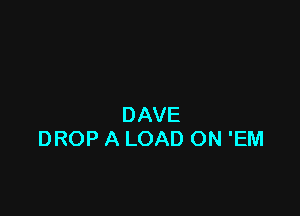 DAVE
DROP A LOAD ON 'EM