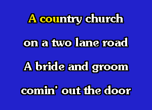 A country church
on a two lane road
A bride and groom

comin' out the door