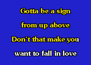 Gotta be a sign

from up above

Don't that make you

want to fall in love