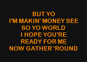 BUT Y0
I'M MAKIN' MONEY SEE
80 YO WORLD
I HOPEYOU'RE
READY FOR ME
NOW GATHER 'ROUND