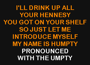 I'LL DRINK UP ALL
YOUR HENNESY
YOU GOT ON YOUR SHELF
SO JUST LET ME
INTRODUCE MYSELF
MY NAME IS HUMPTY

PRONOUNCED
WITH THE UMPTY