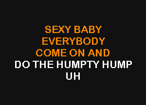 SEXY BABY
EVERYBODY

COME ON AND
DO THE HUMPTY HUMP
UH