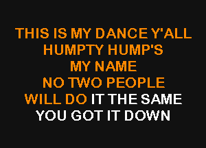 THIS IS MY DANCEY'ALL
HUMPTY HUMP'S
MY NAME
N0 TWO PEOPLE
WILL DO IT THE SAME
YOU GOT IT DOWN