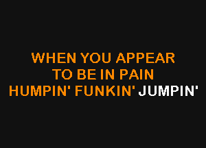 WHEN YOU APPEAR

TO BE IN PAIN
HUMPIN' FUNKIN'JUMPIN'