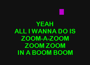 YEAH
ALL I WANNA DO IS

ZOOM-A-ZOOM

ZOOM ZOOM
IN A BOOM BOOM