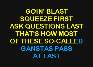 GOIN' BLAST
SQU EEZE FIRST
ASK QU ESTIONS LAST
THAT'S HOW MOST
OF TH ESE SO-CALLED
GANSTAS PASS
AT LAST