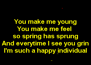 You make me young
You make me feel
so spring has sprung
And everytime I see you grin
I'm such a happyjndividual