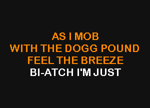 AS I MOB
WITH THE DOGG POUND
FEEL THE BREEZE
BI-ATCH I'MJUST