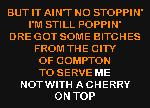 BUT IT AIN'T N0 STOPPIN'
I'M STILL POPPIN'
DRE GOT SOME BITCHES
FROM THECITY
0F COMPTON
TO SERVE ME

NOT WITH A CHERRY
ON TOP