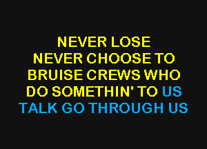 NEVER LOSE
NEVER CHOOSETO
BRUISECREWS WHO
DO SOMETHIN'TO US
TALK G0 THROUGH US