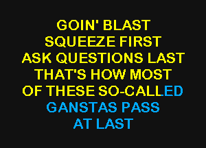 GOIN' BLAST
SQU EEZE FIRST
ASK QU ESTIONS LAST
THAT'S HOW MOST
OF TH ESE SO-CALLED
GANSTAS PASS
AT LAST