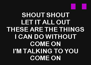SHOUT SHOUT
LET IT ALL OUT
THESE ARE THE THINGS
I CAN DO WITHOUT
COME ON

I'M TALKING TO YOU
COME ON