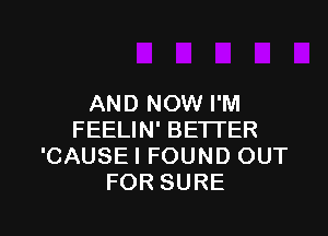 AND NOW I'M

FEELIN' BETTER
'CAUSE I FOUND OUT
FOR SURE