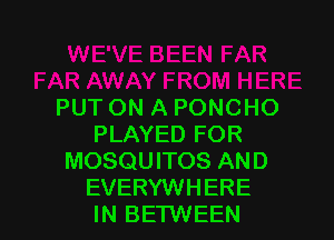 PUT ON A PONCHO

PLAYED FOR
MOSQUITOS AND
EVERYWHERE
IN BE'I'WEEN