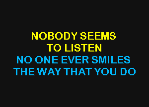 NOBODY SEEMS
TO LISTEN
NO ONE EVER SMILES
THEWAY THAT YOU DO