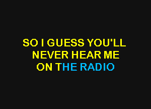 SO I GUESS YOU'LL

NEVER HEAR ME
ON THE RADIO