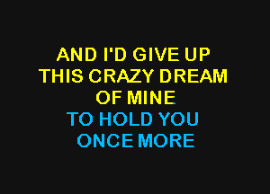 AND I'D GIVE UP
THIS CRAZY DREAM

OF MINE
TO HOLD YOU
ONCEMORE