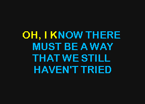 OH, I KNOW THERE
MUST BEAWAY

THAT WE STILL
HAVEN'T TRIED