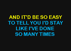 AND IT'D BE SO EASY
TO TELL YOU I'D STAY
LIKE I'VE DONE
SO MANY TIMES