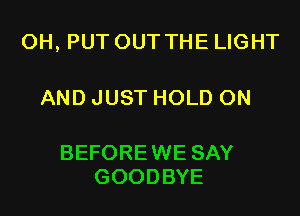 0H, PUT OUT THE LIGHT

AND JUST HOLD 0N

BEFOREWE SAY
GOODBYE