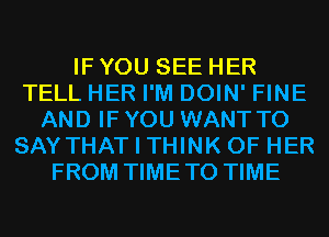 IF YOU SEE HER
TELL HER I'M DOIN' FINE
AND IF YOU WANT TO
SAYTHAT I THINK OF HER
FROM TIMETO TIME