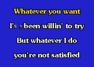 Whatever you want
I'm 2 been willin' to try
But whatever I do

you're not satisfied