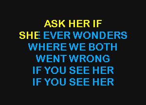 ASK HER IF
SHE EVER WONDERS
WHEREWE BOTH
WENTWRONG
IF YOU SEE HER
IF YOU SEE HER