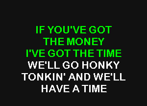 IF YOU'VE GOT
THE MONEY
I'VE GOT THETIME
WE'LL GO HONKY
TONKIN' AND WE'LL
HAVE ATIME