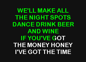 WE'LL MAKE ALL
THE NIGHT SPOTS
DANCE DRINK BEER
AND WINE
IFYOU'VE GOT
THEMONEY HONEY
I'VE GOT THETIME