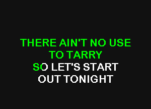 THERE AIN'T NO USE

TO TARRY
SO LET'S START
OUT TONIGHT