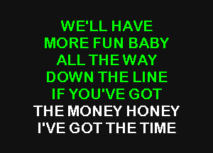 WE'LL HAVE
MORE FUN BABY
ALL THEWAY
DOWN THE LINE
IF YOU'VE GOT
THE MONEY HONEY

I'VE GOTTHETIME l