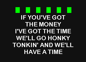 El El El El El El
IFYOU'VEGOT

THE MONEY
I'VE GOT THETIME
WE'LL GO HONKY

TONKIN' AND WE'LL

HAVE ATIME