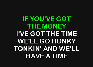 IF YOU'VE GOT
THE MONEY
I'VE GOT THETIME
WE'LL GO HONKY
TONKIN' AND WE'LL
HAVE ATIME