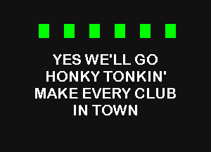 El I3 El U D D
YESWE'LLGO

HONKY TONKIN'
MAKE EVERY CLUB
IN TOWN