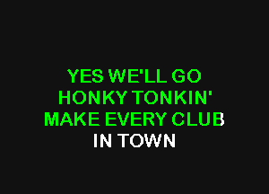 YES WE'LL GO

HONKY TONKIN'
MAKE EVERY CLUB
IN TOWN