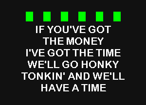 El El El El El El
IF YOU'VE GOT
THE MONEY
I'VE GOT THETIME
WE'LL GO HONKY
TONKIN' AND WE'LL
HAVE ATIME