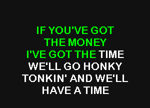 IF YOU'VE GOT
THE MONEY
I'VE GOT THETIME
WE'LL GO HONKY
TONKIN' AND WE'LL
HAVE ATIME