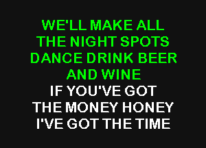 WE'LL MAKE ALL
THE NIGHT SPOTS
DANCE DRINK BEER
AND WINE
IFYOU'VE GOT
THEMONEY HONEY
I'VE GOT THETIME