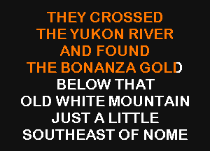THEYCROSSED
THEYUKON RIVER
AND FOUND
THE BONANZA GOLD
BELOW THAT
OLD WHITE MOUNTAIN
JUSTA LITI'LE
SOUTHEAST 0F NOME