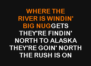WHERETHE
RIVER IS WINDIN'
BIG NUGGETS
THEY'RE FINDIN'
NORTH T0 ALASKA
THEY'RE GOIN' NORTH
THE RUSH IS ON