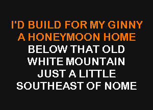I'D BUILD FOR MYGINNY
A HONEYMOON HOME
BELOW THAT OLD
WHITE MOUNTAIN
JUSTA LITI'LE
SOUTHEAST 0F NOME